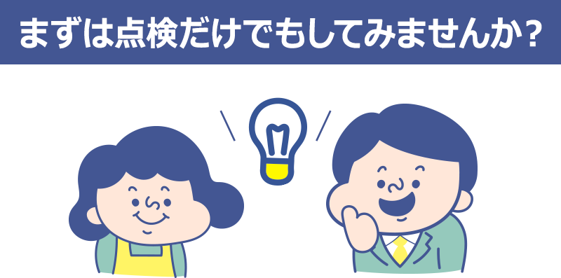 まずは点検だけでもしてみませんか？